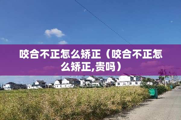 咬合不正怎么矫正（咬合不正怎么矫正,贵吗）