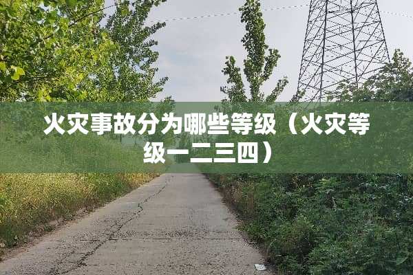 火灾事故分为哪些等级（火灾等级一二三四）