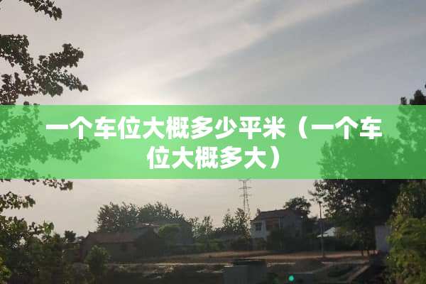 一个车位大概多少平米（一个车位大概多大）