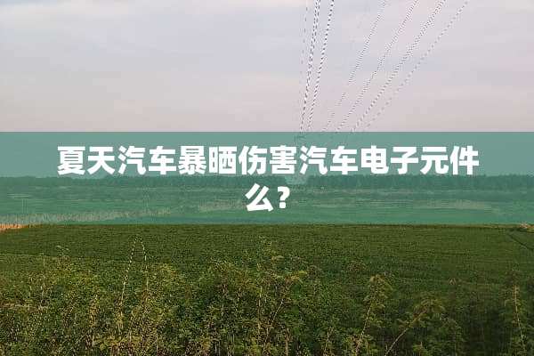 夏天汽车暴晒伤害汽车电子元件么？