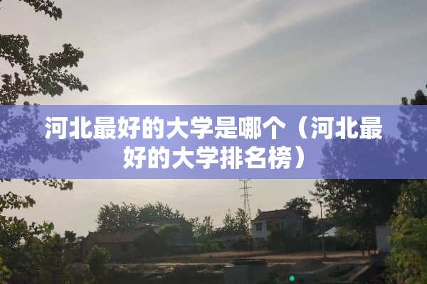 河北最好的大学是哪个（河北最好的大学排名榜）