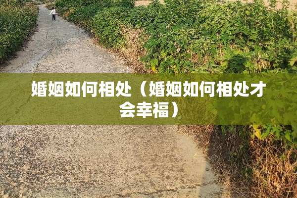 婚姻如何相处（婚姻如何相处才会幸福）
