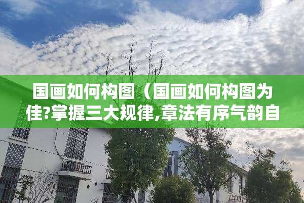 国画如何构图（国画如何构图为佳?掌握三大规律,章法有序气韵自显）