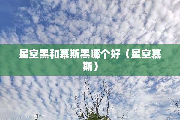星空黑和幕斯黑哪个好（星空慕斯）