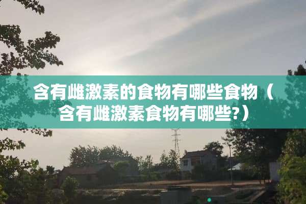 含有雌激素的食物有哪些食物（含有雌激素食物有哪些?）