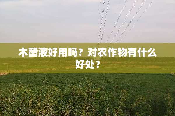 木醋液好用吗？对农作物有什么好处？