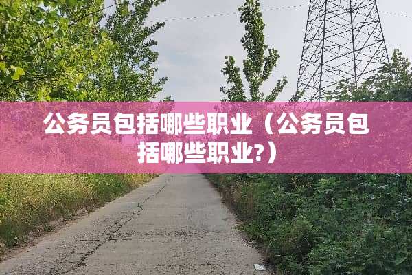 公务员包括哪些职业（公务员包括哪些职业?）