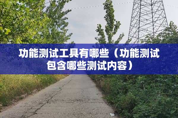 功能测试工具有哪些（功能测试包含哪些测试内容）