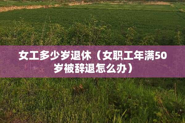 女工多少岁退休（女职工年满50岁被辞退怎么办）