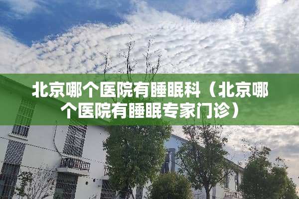 北京哪个医院有睡眠科（北京哪个医院有睡眠专家门诊）