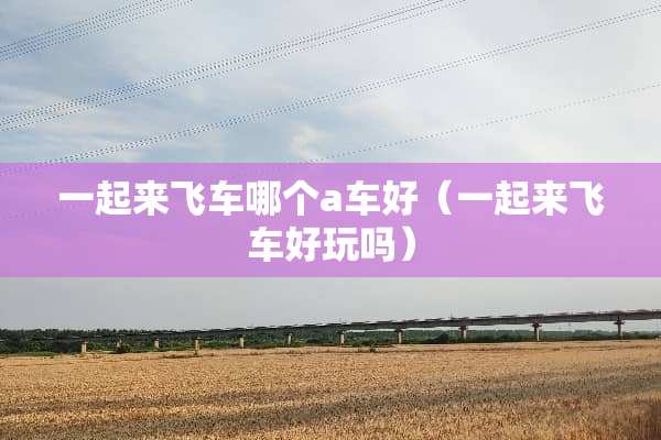一起来飞车哪个a车好（一起来飞车好玩吗）