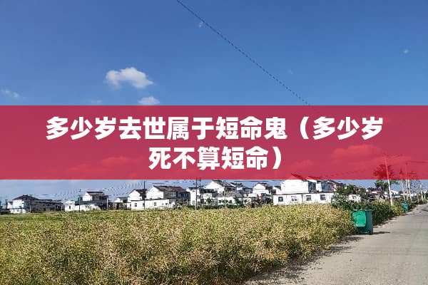 多少岁去世属于短命鬼（多少岁死不算短命）