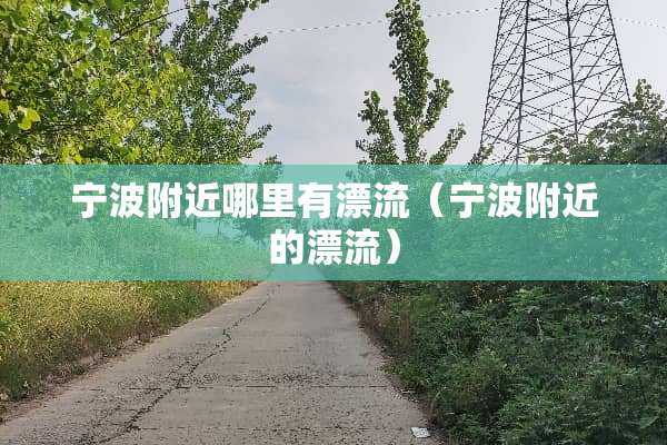 宁波附近哪里有漂流（宁波附近的漂流）