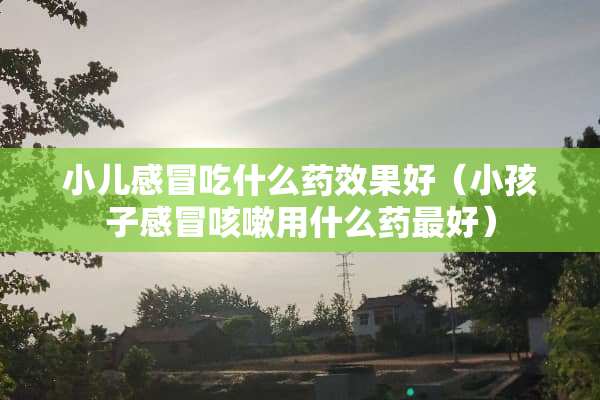 小儿感冒吃什么药效果好（小孩子感冒咳嗽用什么药最好）