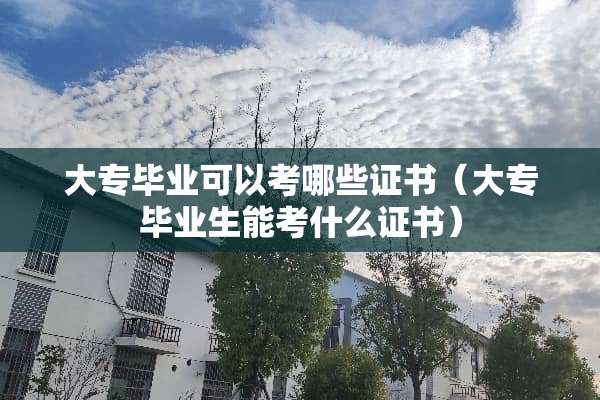 大专毕业可以考哪些证书（大专毕业生能考什么证书）