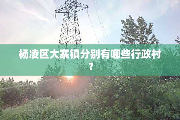 杨凌区大寨镇分别有哪些行政村？