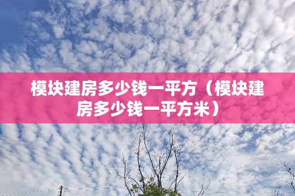 模块建房多少钱一平方（模块建房多少钱一平方米）