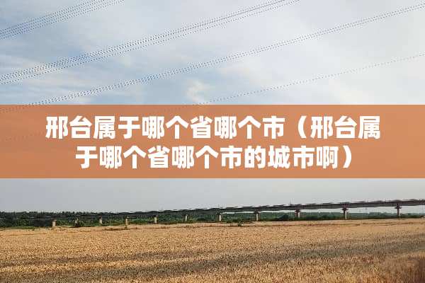 邢台属于哪个省哪个市（邢台属于哪个省哪个市的城市啊）