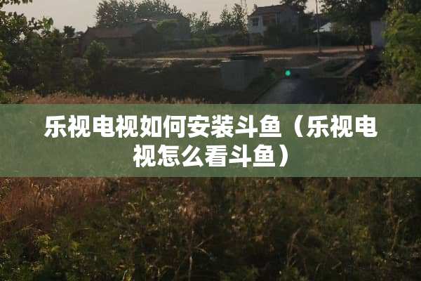 乐视电视如何安装斗鱼（乐视电视怎么看斗鱼）