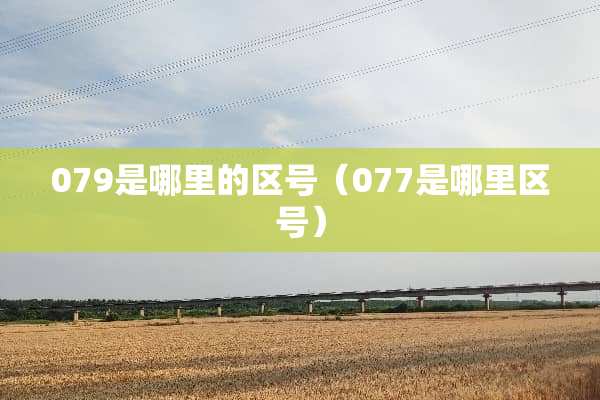 079是哪里的区号（077是哪里区号）