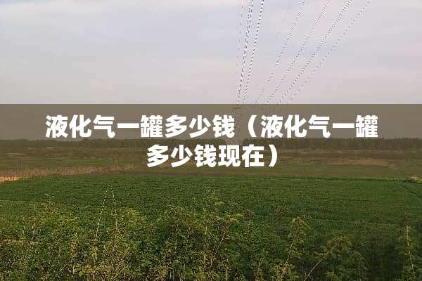 液化气一罐多少钱（液化气一罐多少钱现在）