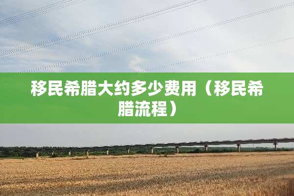 移民希腊大约多少费用（移民希腊流程）