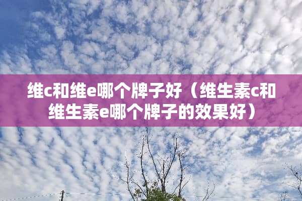 维c和维e哪个牌子好（维生素c和维生素e哪个牌子的效果好）