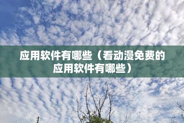 应用软件有哪些（看动漫免费的应用软件有哪些）