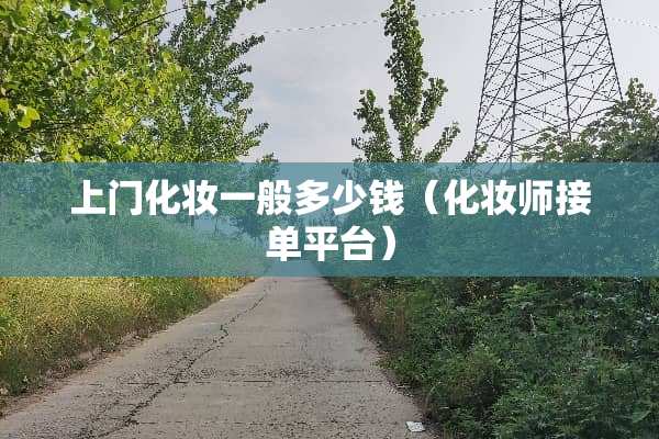 上门化妆一般多少钱（化妆师接单平台）