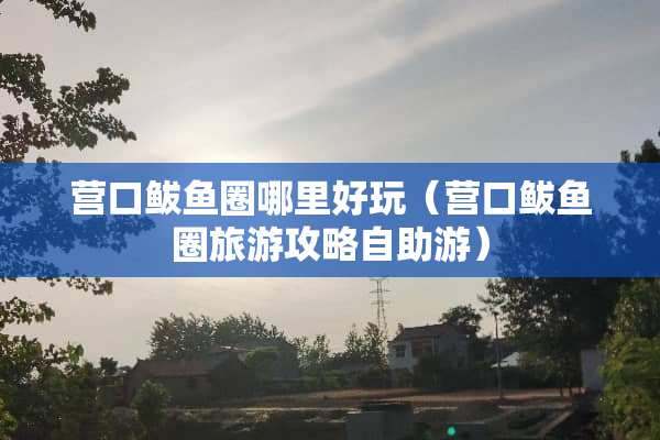 营口鲅鱼圈哪里好玩（营口鲅鱼圈旅游攻略自助游）