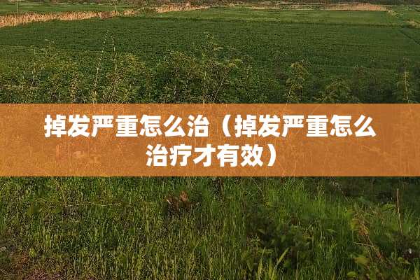 掉发严重怎么治（掉发严重怎么治疗才有效）