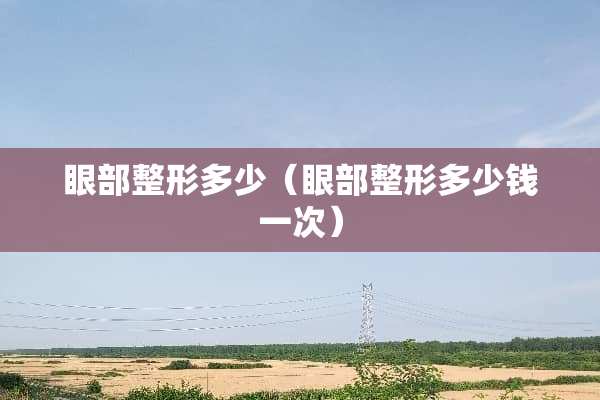 眼部整形多少（眼部整形多少钱一次）