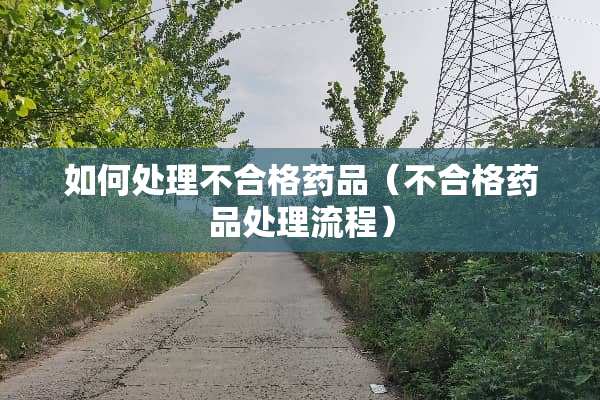 如何处理不合格药品（不合格药品处理流程）