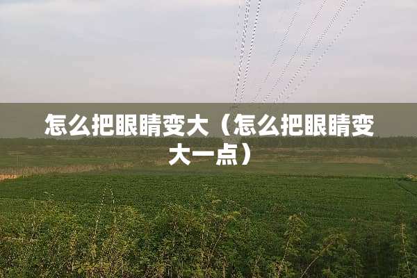 怎么把眼睛变大（怎么把眼睛变大一点）