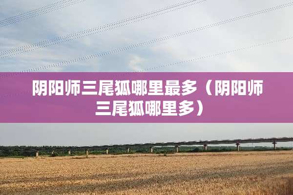 *阳师三尾狐哪里最多（*阳师 三尾狐哪里多）