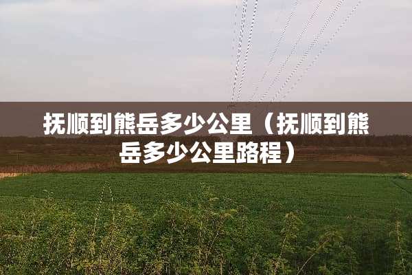 抚顺到熊岳多少公里（抚顺到熊岳多少公里路程）