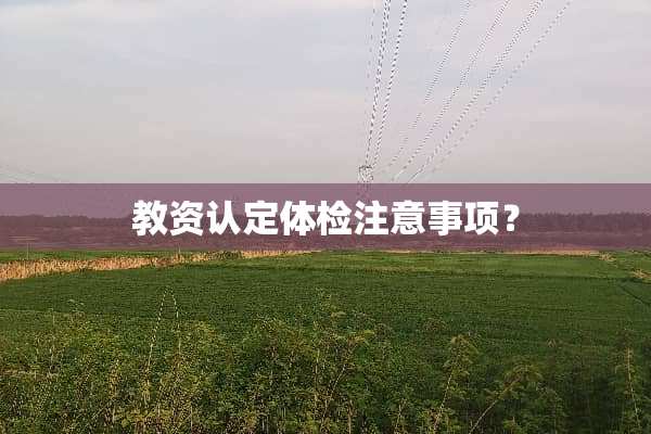 教资认定体检注意事项？