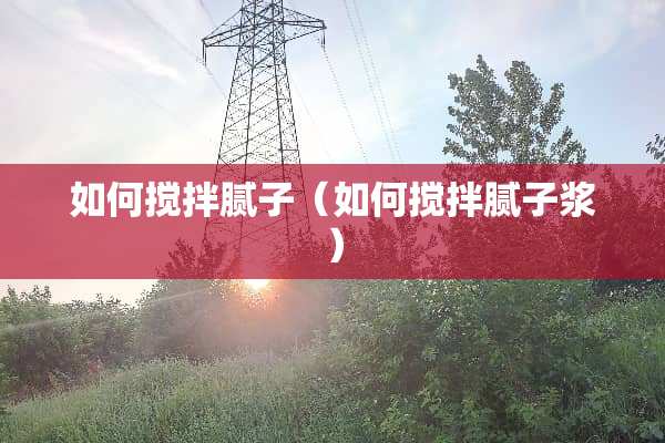 如何搅拌腻子（如何搅拌腻子浆）