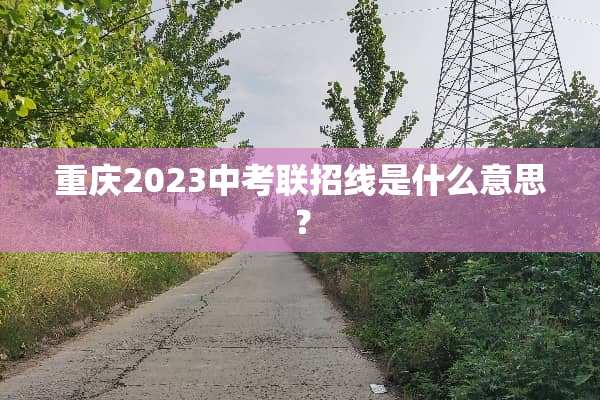 重庆2023中考联招线是什么意思？