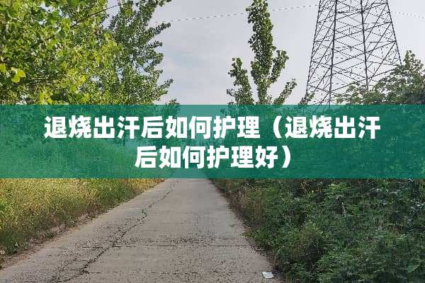 退烧出汗后如何护理（退烧出汗后如何护理好）