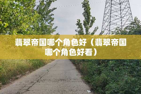 翡翠帝国哪个角色好（翡翠帝国哪个角色好看）