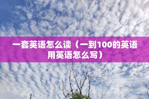 一套英语怎么读（一到100的英语用英语怎么写）