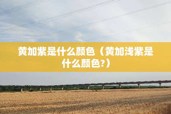 黄加紫是什么颜色（黄加浅紫是什么颜色?）