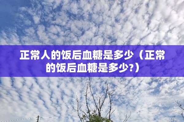 正常人的饭后血糖是多少（正常的饭后血糖是多少?）