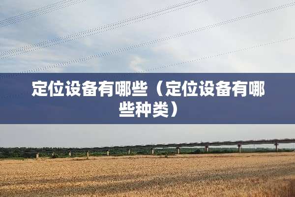 定位设备有哪些（定位设备有哪些种类）
