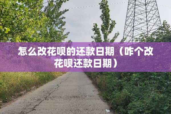 怎么改花呗的还款日期（咋个改花呗还款日期）