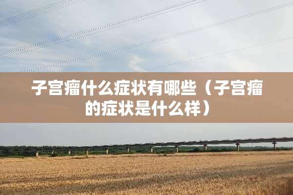 子宫瘤什么症状有哪些（子宫瘤的症状是什么样）