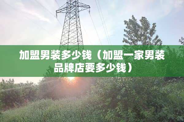 加盟男装多少钱（加盟一家男装品牌店要多少钱）