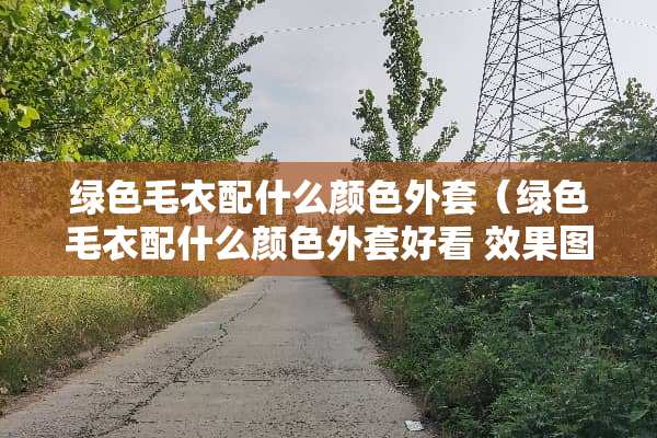 绿色毛衣配什么颜色外套（绿色毛衣配什么颜色外套好看 效果图）