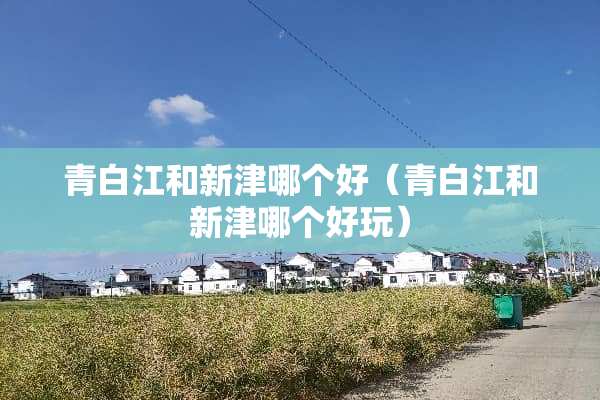 青白江和新津哪个好（青白江和新津哪个好玩）